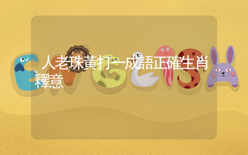 人老珠黃打一成語正確生肖釋意插圖