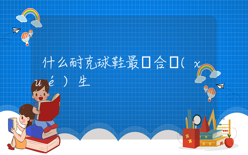 什么耐克球鞋最適合學(xué)生插圖
