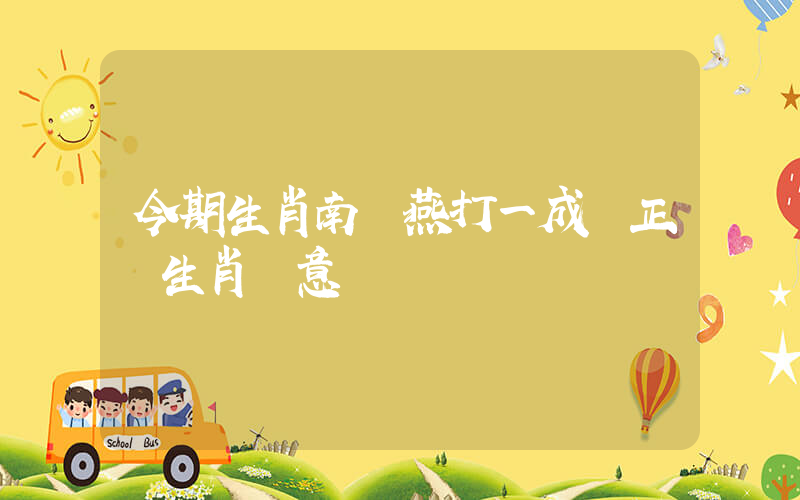 今期生肖南來燕打一成語正確生肖釋意插圖