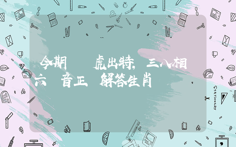 今期豬龍虎出特，三八相約六無音正確解答生肖釋義插圖