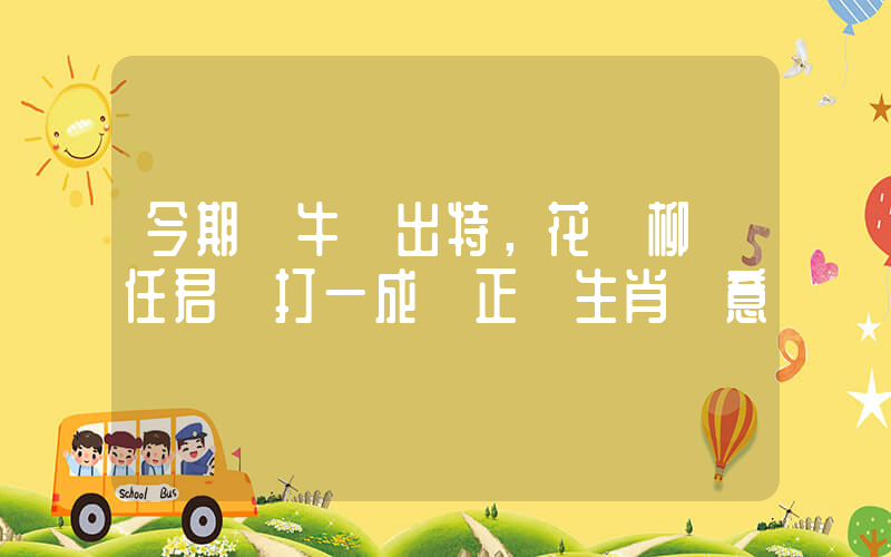今期龍牛豬出特，花紅柳綠任君選打一成語正確生肖釋意插圖