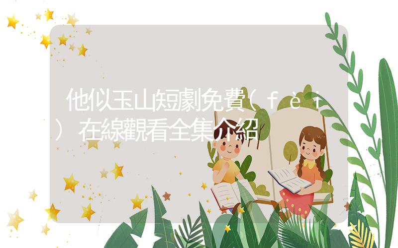 他似玉山短劇免費(fèi)在線觀看全集介紹插圖