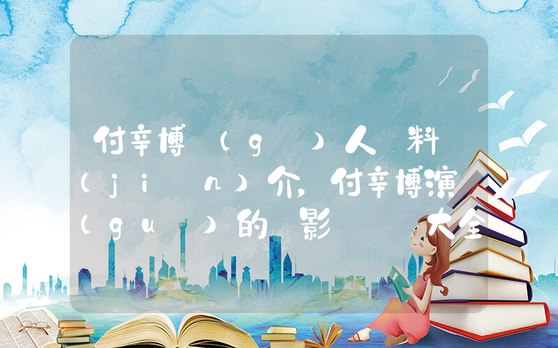 付辛博個(gè)人資料簡(jiǎn)介，付辛博演過(guò)的電影電視劇大全插圖