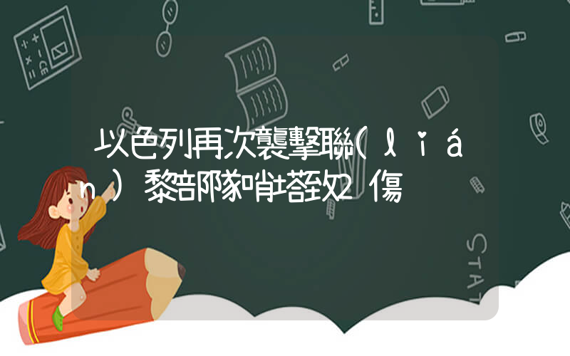 以色列再次襲擊聯(lián)黎部隊哨塔致2傷插圖
