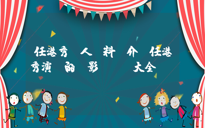 任港秀個人資料簡介，任港秀演過的電影電視劇大全插圖