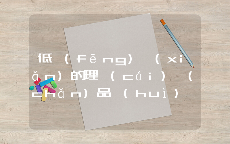 低風(fēng)險(xiǎn)的理財(cái)產(chǎn)品會(huì)虧本嗎插圖