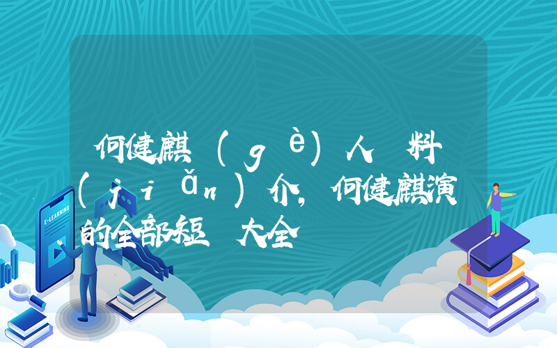 何健麒個(gè)人資料簡(jiǎn)介，何健麒演過的全部短劇大全插圖