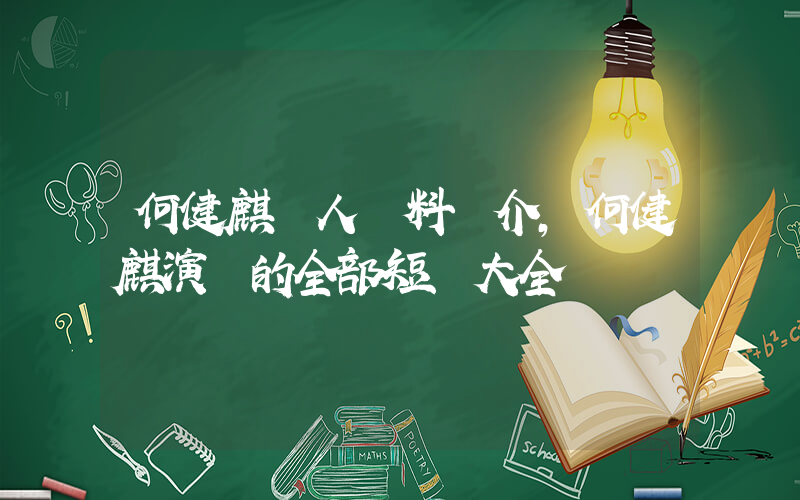 何健麒個人資料簡介，何健麒演過的全部短劇大全插圖