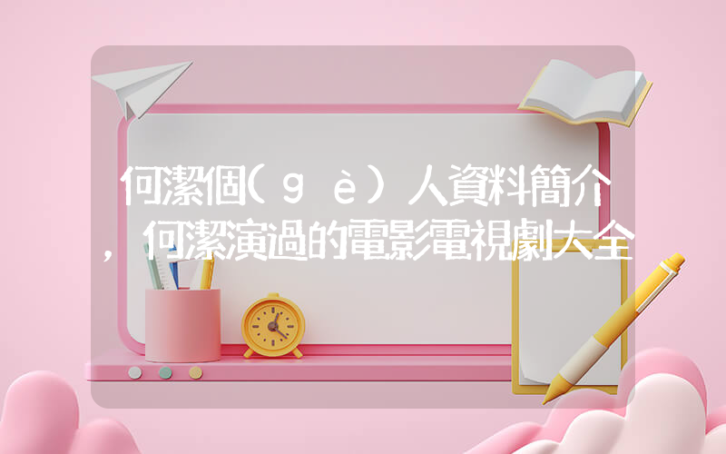 何潔個(gè)人資料簡介，何潔演過的電影電視劇大全插圖