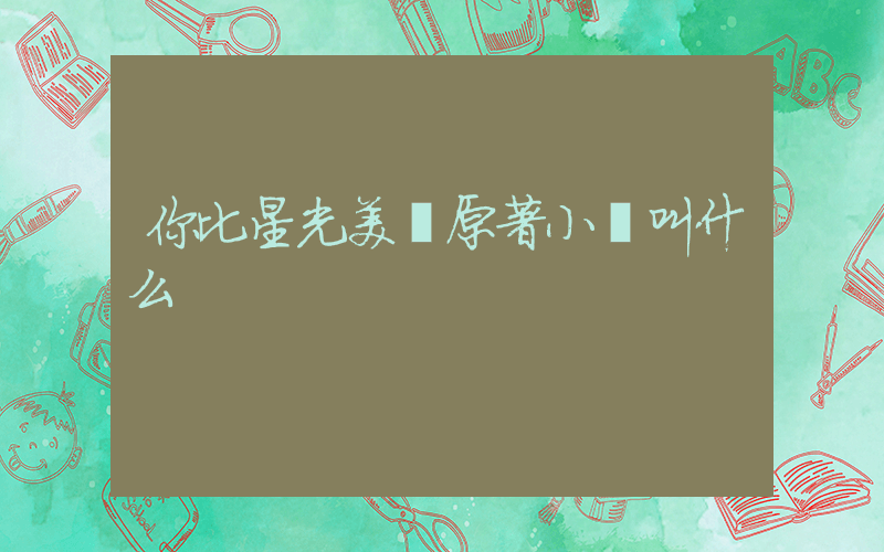 你比星光美麗原著小說叫什么插圖