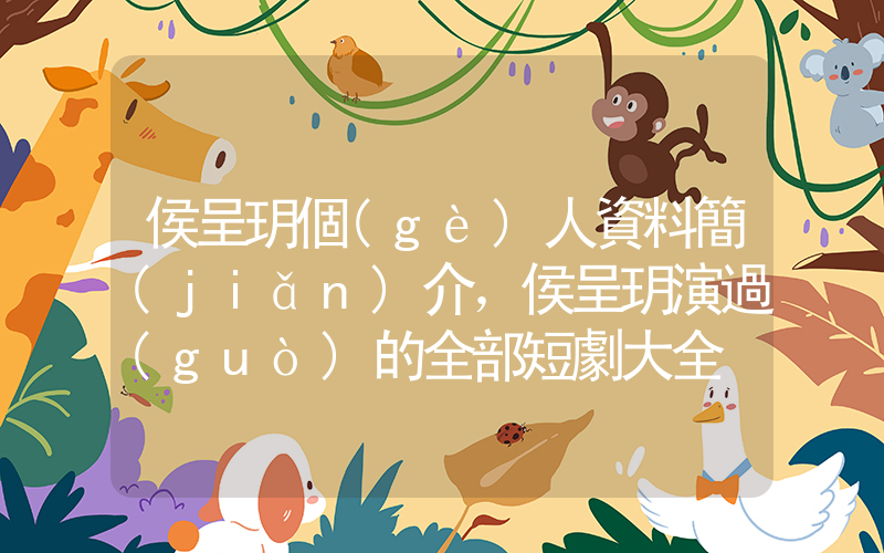 侯呈玥個(gè)人資料簡(jiǎn)介，侯呈玥演過(guò)的全部短劇大全插圖