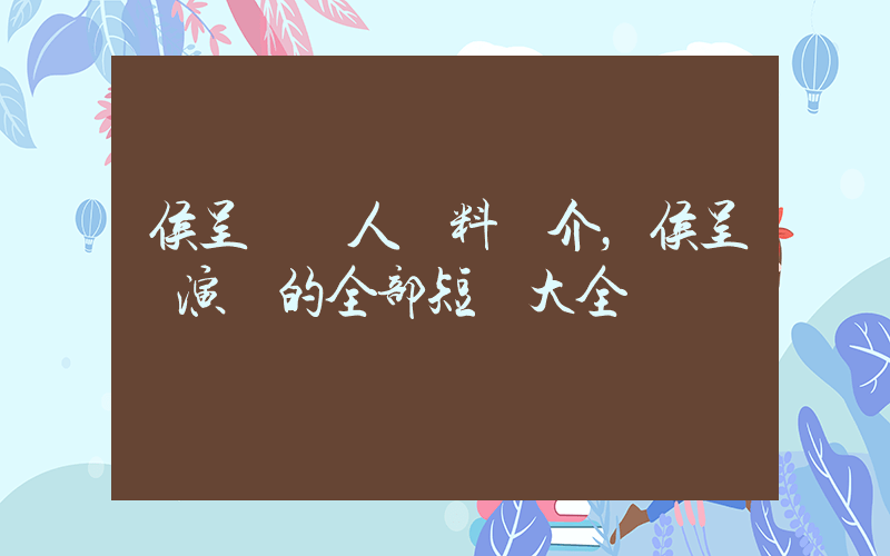 侯呈玥個人資料簡介，侯呈玥演過的全部短劇大全插圖