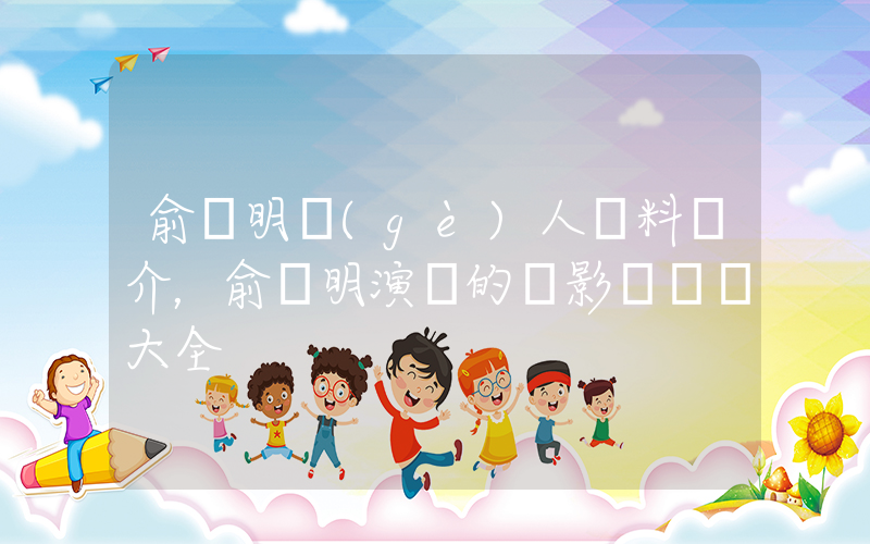 俞灝明個(gè)人資料簡介，俞灝明演過的電影電視劇大全插圖