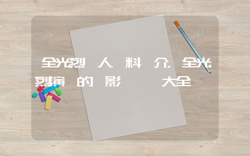 全光烈個人資料簡介，全光烈演過的電影電視劇大全插圖