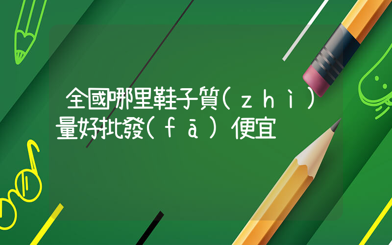 全國哪里鞋子質(zhì)量好批發(fā)便宜插圖