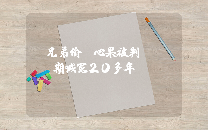 兩兄弟偷開心果被判無(wú)期喊冤20多年插圖