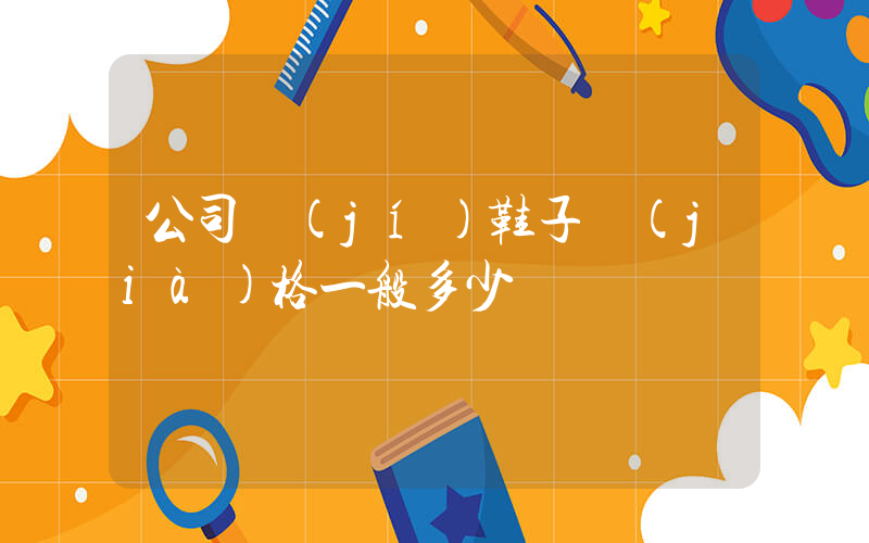 公司級(jí)鞋子價(jià)格一般多少錢插圖