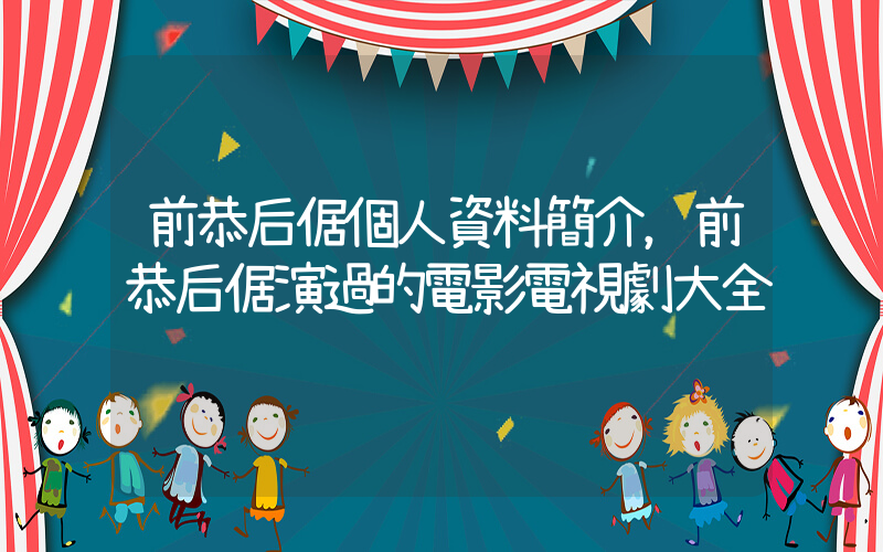 前恭后倨個人資料簡介，前恭后倨演過的電影電視劇大全插圖