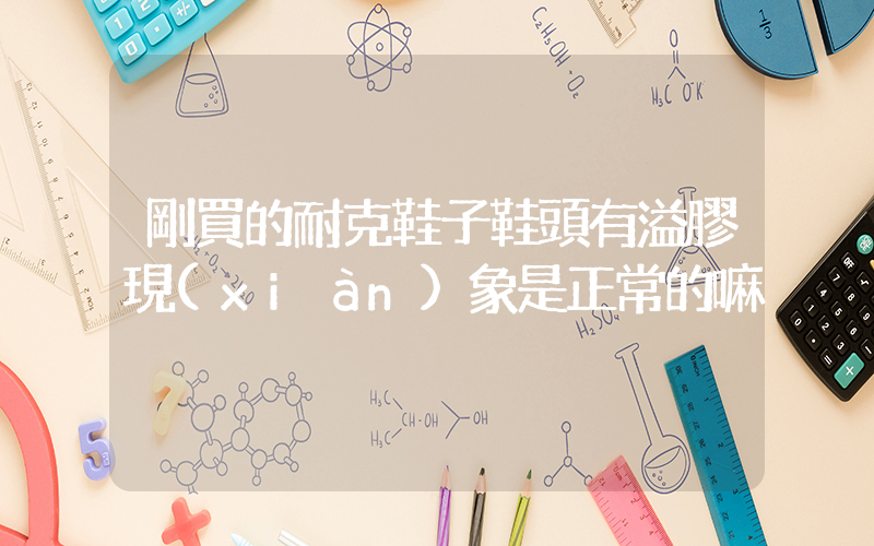 剛買的耐克鞋子鞋頭有溢膠現(xiàn)象是正常的嘛插圖