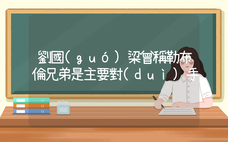 劉國(guó)梁曾稱勒布倫兄弟是主要對(duì)手插圖