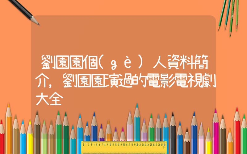 劉園園個(gè)人資料簡介，劉園園演過的電影電視劇大全插圖