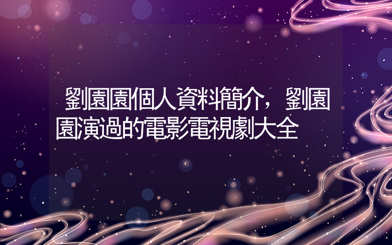劉園園個人資料簡介，劉園園演過的電影電視劇大全插圖
