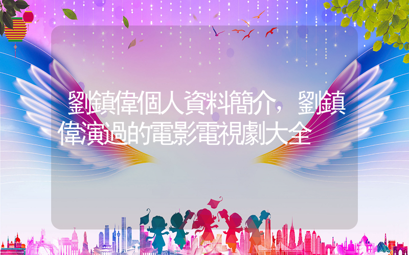劉鎮偉個人資料簡介，劉鎮偉演過的電影電視劇大全插圖