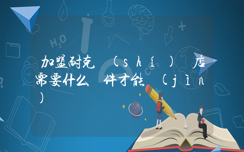 加盟耐克實(shí)體店需要什么條件才能進(jìn)插圖