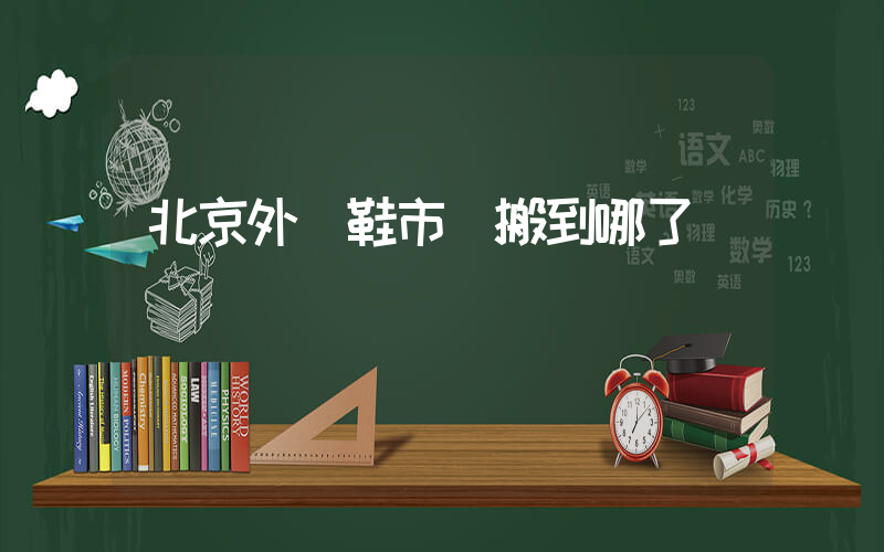 北京外貿鞋市場搬到哪了插圖
