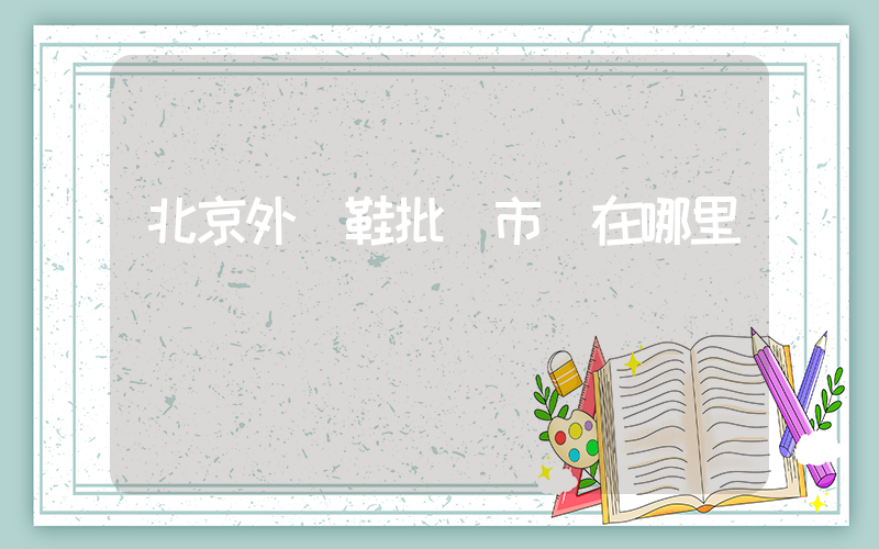 北京外貿鞋批發市場在哪里插圖