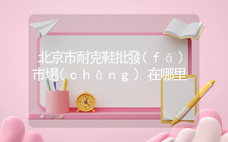 北京市耐克鞋批發(fā)市場(chǎng)在哪里插圖