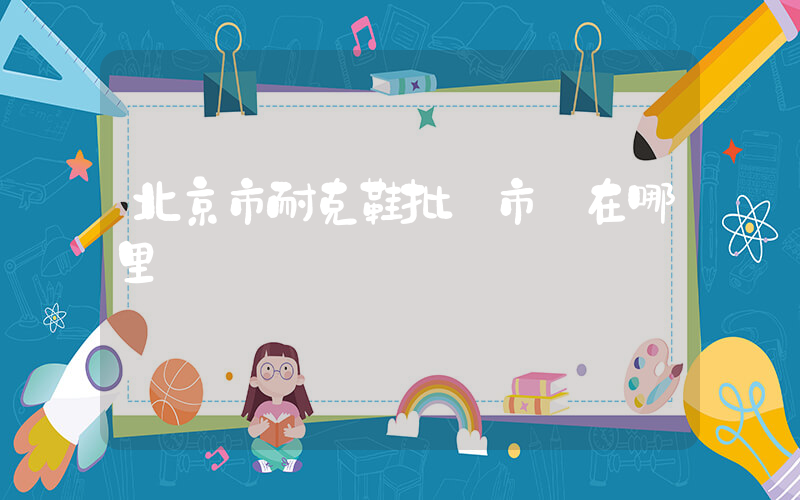 北京市耐克鞋批發市場在哪里插圖