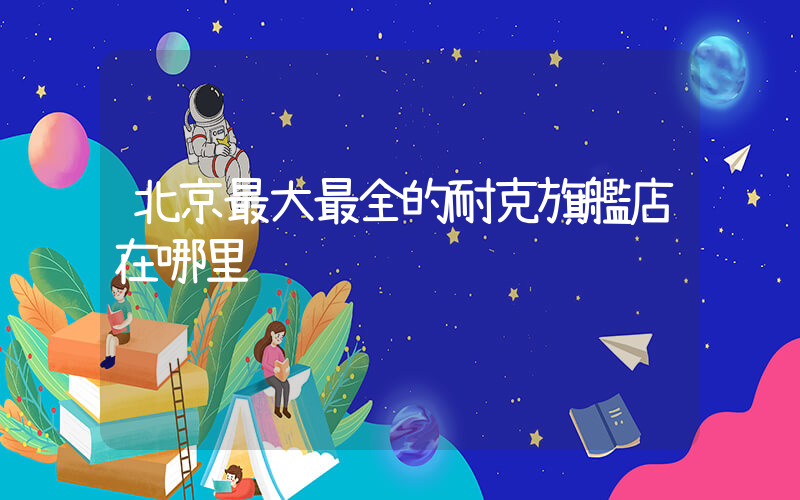 北京最大最全的耐克旗艦店在哪里插圖