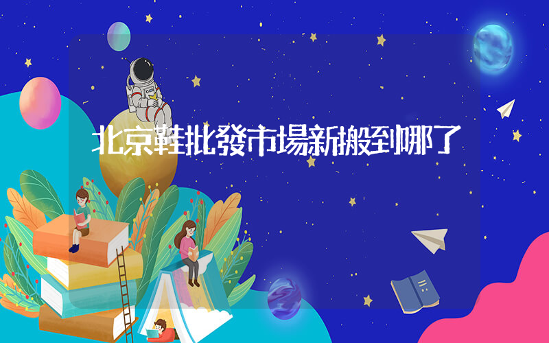 北京鞋批發市場新搬到哪了插圖