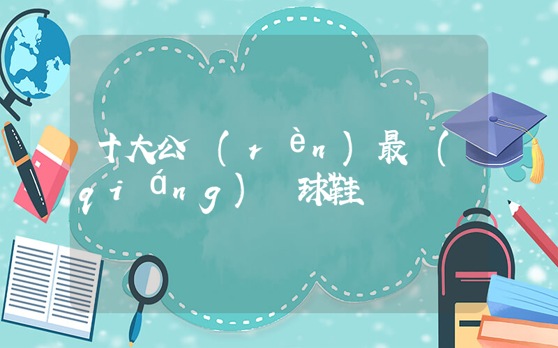 十大公認(rèn)最強(qiáng)籃球鞋插圖