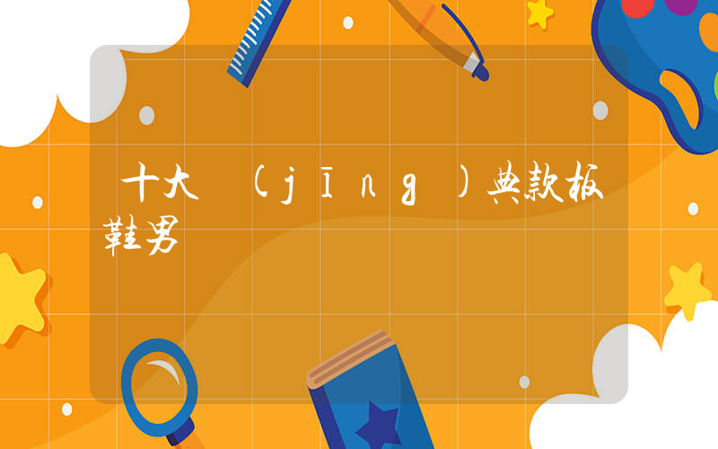 十大經(jīng)典款板鞋男插圖