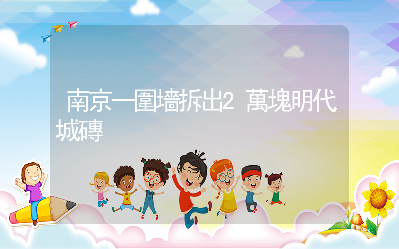 南京一圍墻拆出2萬塊明代城磚插圖
