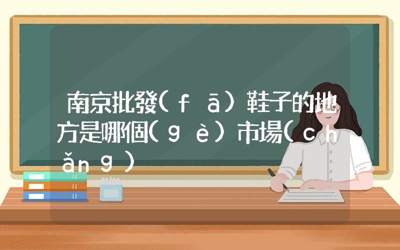 南京批發(fā)鞋子的地方是哪個(gè)市場(chǎng)插圖