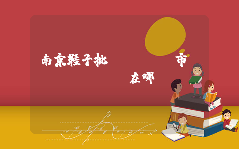 南京鞋子批發(fā)市場(chǎng)在哪插圖