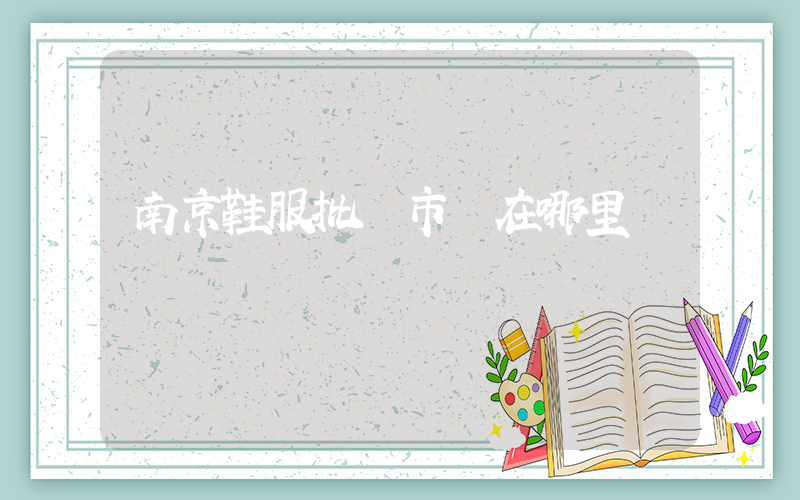 南京鞋服批發市場在哪里插圖