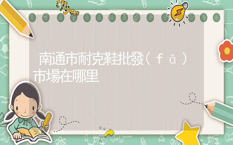 南通市耐克鞋批發(fā)市場在哪里插圖