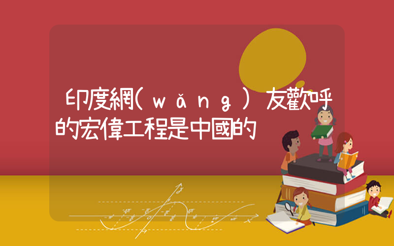 印度網(wǎng)友歡呼的宏偉工程是中國的插圖