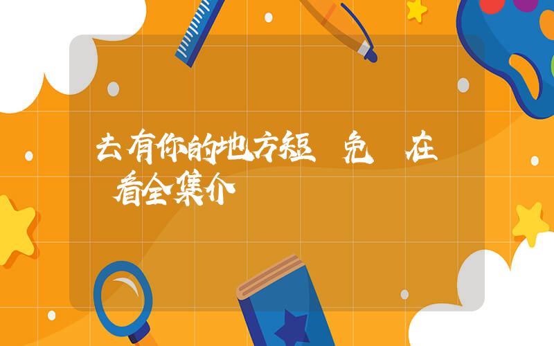去有你的地方短劇免費在線觀看全集介紹插圖