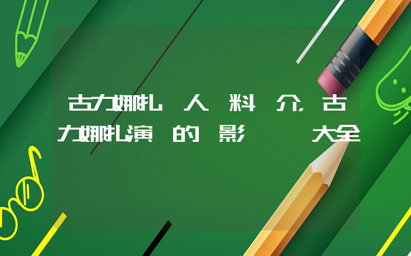 古力娜扎個人資料簡介，古力娜扎演過的電影電視劇大全插圖