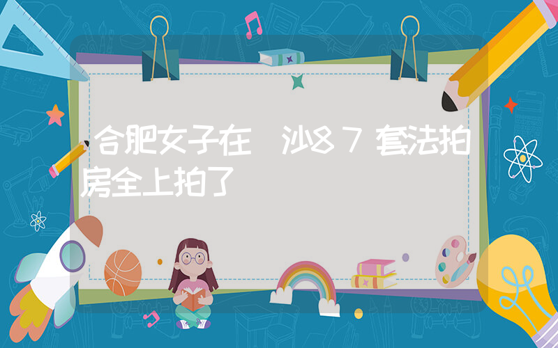 合肥女子在長沙87套法拍房全上拍了插圖