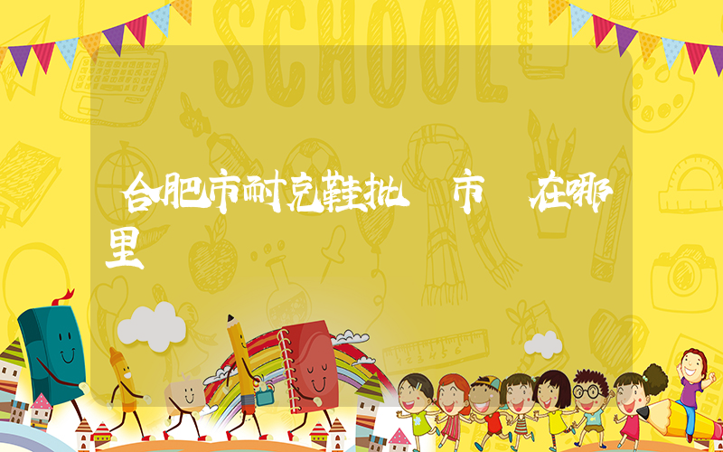 合肥市耐克鞋批發市場在哪里插圖