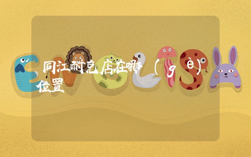 同江耐克店在哪個(gè)位置插圖