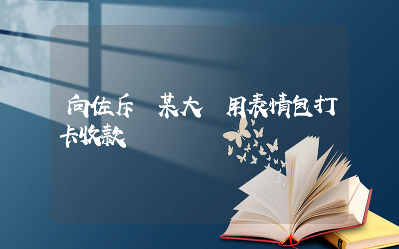 向佐斥責某大學用表情包打卡收款插圖