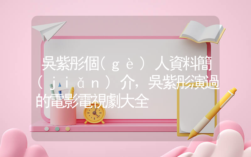 吳紫彤個(gè)人資料簡(jiǎn)介，吳紫彤演過的電影電視劇大全插圖