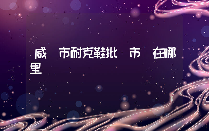 咸寧市耐克鞋批發市場在哪里插圖
